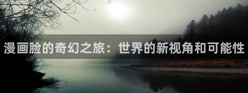 贝勒漫画登录：漫画脸的奇幻之旅：世界的新视角和可能性